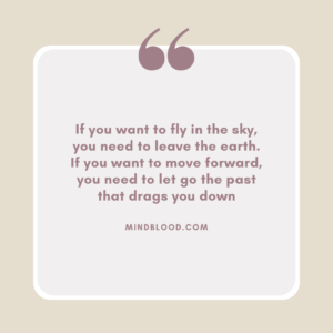If you want to fly in the sky, you need to leave the earth. If you want to move forward, you need to let go the past that drags you down