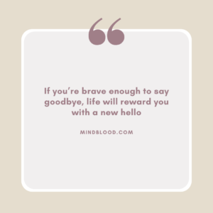If you’re brave enough to say goodbye, life will reward you with a new hello