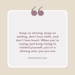 Keep on shining, keep on smiling, don’t lose faith, and don’t lose heart. When you’re crying, just keep trying to remind yourself, you’re a shining star, yes you are