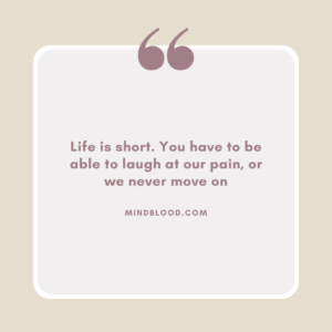 Life is short. You have to be able to laugh at our pain, or we never move on