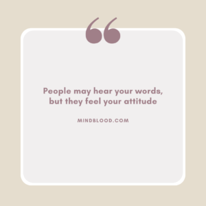 People may hear your words, but they feel your attitude
