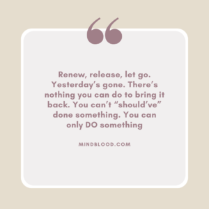 Renew, release, let go. Yesterday’s gone. There’s nothing you can do to bring it back. You can’t “should’ve” done something. You can only DO something