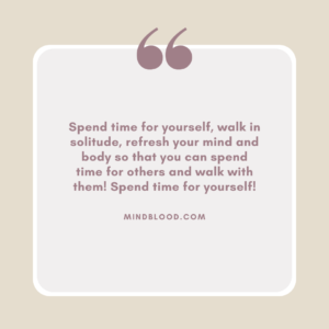 Spend time for yourself, walk in solitude, refresh your mind and body so that you can spend time for others and walk with them! Spend time for yourself!