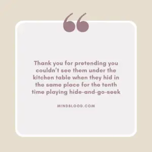 Thank you for pretending you couldn’t see them under the kitchen table when they hid in the same place for the tenth time playing hide-and-go-seek