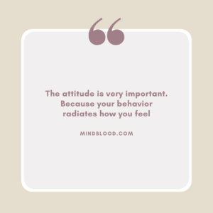 The attitude is very important. Because your behavior radiates how you feel