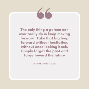 The only thing a person can ever really do is keep moving forward. Take that big leap forward without hesitation, without once looking back. Simply forget the past and forge toward the future