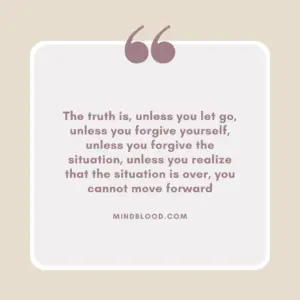 The truth is, unless you let go, unless you forgive yourself, unless you forgive the situation, unless you realize that the situation is over, you cannot move forward