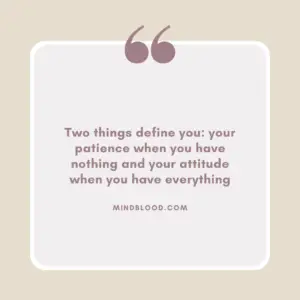 Two things define you your patience when you have nothing and your attitude when you have everything