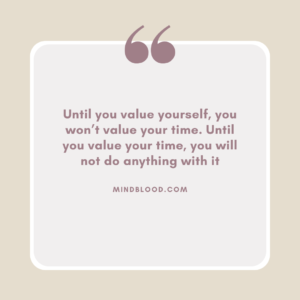 Until you value yourself, you won’t value your time. Until you value your time, you will not do anything with it