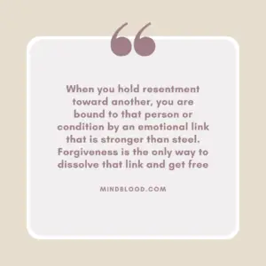 When you hold resentment toward another, you are bound to that person or condition by an emotional link that is stronger than steel. Forgiveness is the only way to dissolve that link and get free