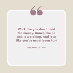Work like you don’t need the money. Dance like no one is watching. And love like you’ve never been hurt
