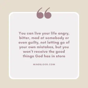 You can live your life angry, bitter, mad at somebody or even guilty, not letting go of your own mistakes, but you won’t receive the good things God has in store