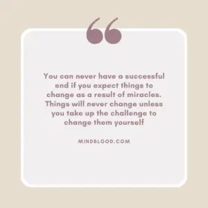 You can never have a successful end if you expect things to change as a result of miracles. Things will never change unless you take up the challenge to change them yourself