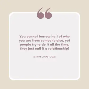 You cannot borrow half of who you are from someone else, yet people try to do it all the time, they just call it a relationship!