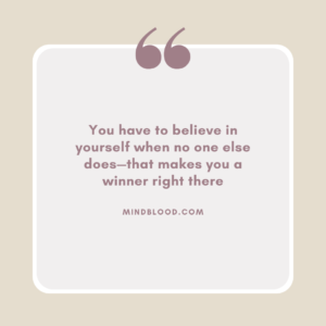 You have to believe in yourself when no one else does—that makes you a winner right there