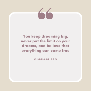 You keep dreaming big, never put the limit on your dreams, and believe that everything can come true