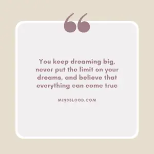 You keep dreaming big, never put the limit on your dreams, and believe that everything can come true