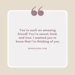 You’re such an amazing friend! You’re sweet, kind, and true. I wanted you to know that I’m thinking of you