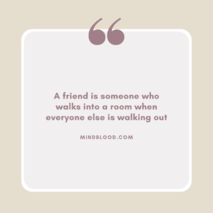 A friend is someone who walks into a room when everyone else is walking out