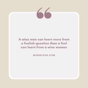 A wise man can learn more from a foolish question than a fool can learn from a wise answer