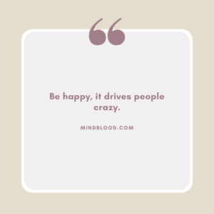 Be happy, it drives people crazy.