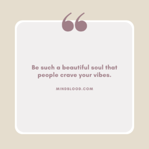 Be such a beautiful soul that people crave your vibes