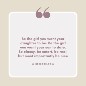 Be the girl you want your daughter to be. Be the girl you want your son to date. Be classy, be smart, be real, but most importantly be nice