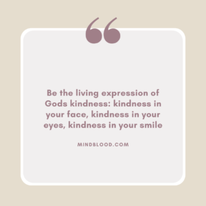 Be the living expression of Gods kindness kindness in your face, kindness in your eyes, kindness in your smile