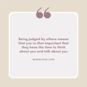 Being judged by others means that you’re that important that they have the time to think about you and talk about you