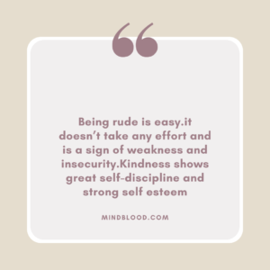 Being rude is easy.it doesn’t take any effort and is a sign of weakness and insecurity.Kindness shows great self-discipline and strong self esteem