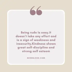 Being rude is easy.it doesn’t take any effort and is a sign of weakness and insecurity.Kindness shows great self-discipline and strong self esteem