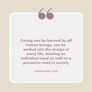 Caring can be learned by all human beings, can be worked into the design of every life, meeting an individual need as well as a pervasive need in society