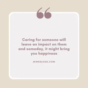 Caring for someone will leave an impact on them and someday, it might bring you happiness