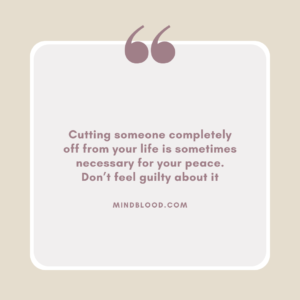 Cutting someone completely off from your life is sometimes necessary for your peace. Don’t feel guilty about it