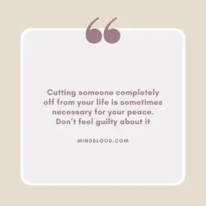 Cutting someone completely off from your life is sometimes necessary for your peace. Don’t feel guilty about it