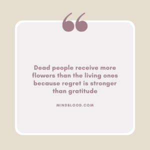 Dead people receive more flowers than the living ones because regret is stronger than gratitude