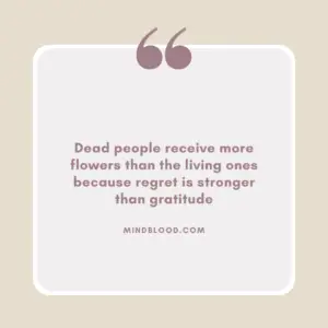 Dead people receive more flowers than the living ones because regret is stronger than gratitude