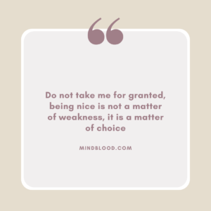 Do not take me for granted, being nice is not a matter of weakness, it is a matter of choice