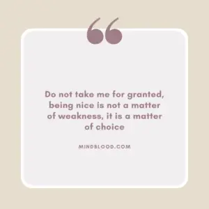 Do not take me for granted, being nice is not a matter of weakness, it is a matter of choice