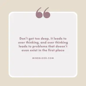 Don’t get too deep, it leads to over thinking, and over thinking leads to problems that doesn’t even exist in the first place