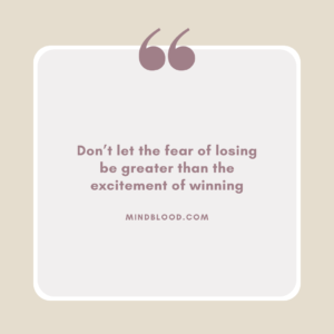 Don’t let the fear of losing be greater than the excitement of winning