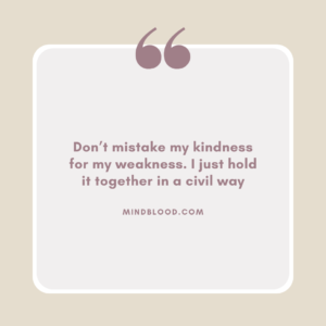 Don’t mistake my kindness for my weakness. I just hold it together in a civil way