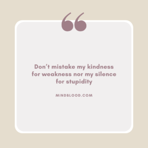 Don’t mistake my kindness for weakness nor my silence for stupidity