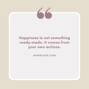 Happiness is not something ready-made. It comes from your own actions