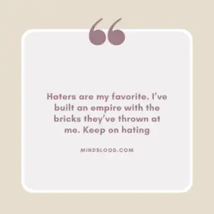 Haters are my favorite. I’ve built an empire with the bricks they’ve thrown at me. Keep on hating