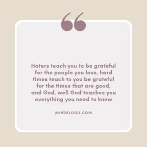 Haters teach you to be grateful for the people you love, hard times teach to you be grateful for the times that are good, and God, well God teaches you everything you need to know