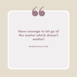 Have courage to let go of the matter which doesn't matter