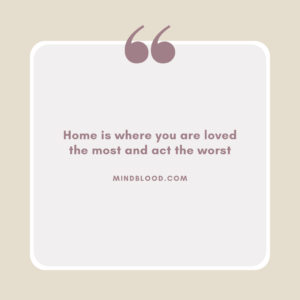 Home is where you are loved the most and act the worst