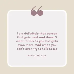 I am definitely that person that gets mad and doesn’t want to talk to you but gets even more mad when you don’t even try to talk to me