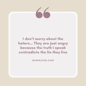 I don’t worry about the haters… They are just angry because the truth I speak contradicts the lie they live